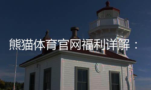 熊猫体育官网福利详解:最新优惠、领取攻略与注意事项