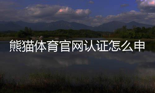熊猫体育官网认证怎么申请?新手步骤、审核流程与快速通过技巧详解