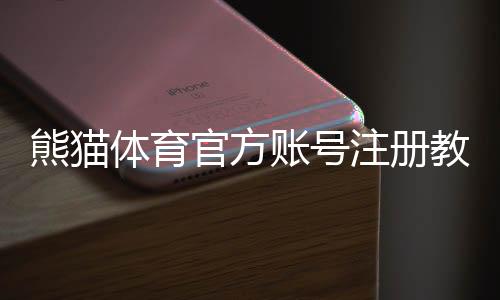 熊猫体育官方账号注册教程:图文步骤、实名认证与常见问题解答