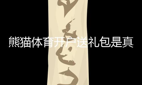 熊猫体育开户送礼包是真的吗?新手领取教程、礼包内容与注意事项