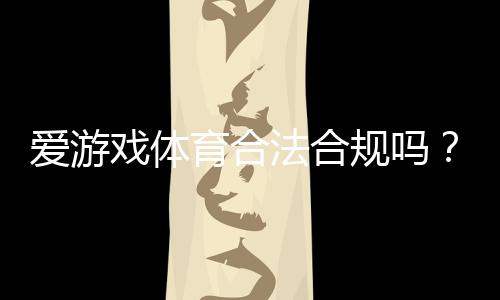 爱游戏体育合法合规吗？一文看懂平台资质、监管与用户风险提示