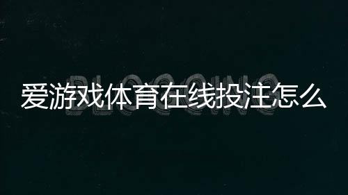 爱游戏体育在线投注怎么玩？新手注册、常见玩法解析、充值提现与风险提示