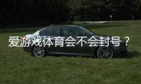爱游戏体育会不会封号？官方封号原因、风险评估与申诉攻略