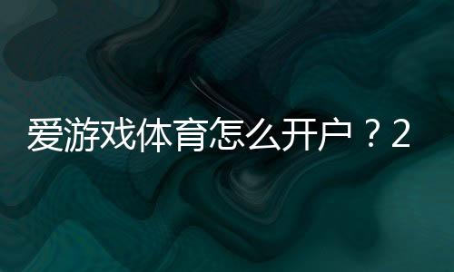 爱游戏体育怎么开户?2026新手快速注册与实名认证图文教程