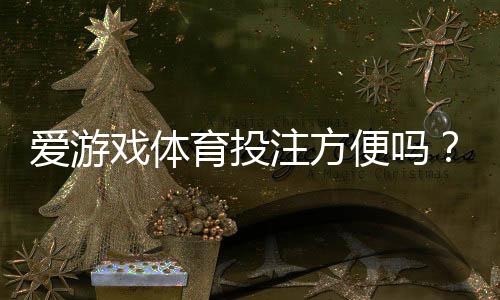爱游戏体育投注方便吗?平台体验评测、充值提现与操作流程一次看懂