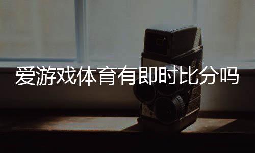 爱游戏体育有即时比分吗?实时比分功能解析与使用攻略