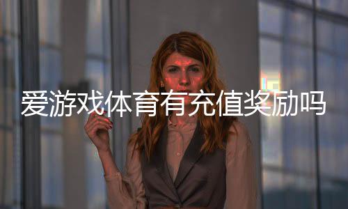 爱游戏体育有充值奖励吗?优惠活动、奖励规则与领取方法全解析