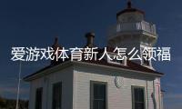 爱游戏体育新人怎么领福利？新手领取步骤与常见问题全解析