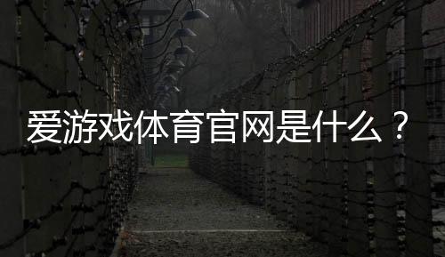 爱游戏体育官网是什么?官网注册、优惠、充值与安全全攻略