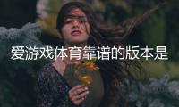 爱游戏体育靠谱的版本是哪一个？正版识别、下载安装与安全使用全攻略