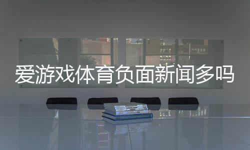爱游戏体育负面新闻多吗?投诉真相、原因分析与用户评价全解析