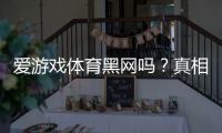 爱游戏体育黑网吗？真相调查与快速辨别方法