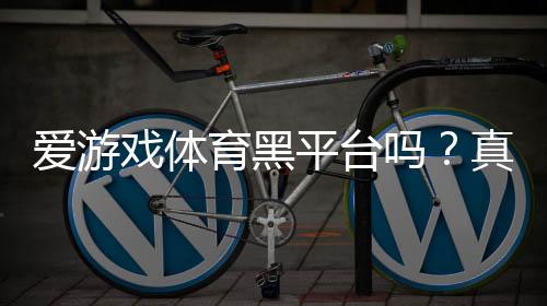 爱游戏体育黑平台吗?真实评测、用户投诉与安全辨别指南