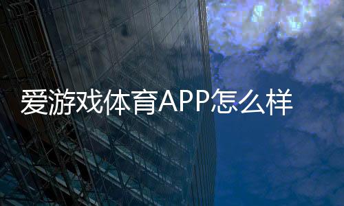 爱游戏体育APP怎么样?功能测评、用户体验与安全性详解