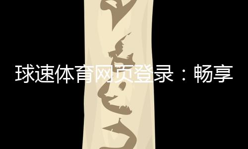 球速体育网页登录:畅享极速投注与精彩赛事体验