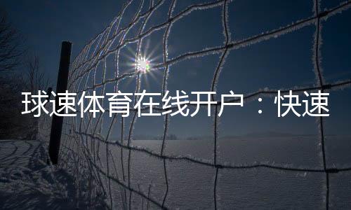 球速体育在线开户:快速注册指南与独家优惠活动