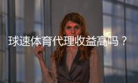 球速体育代理收益高吗？深度解析代理模式与赚钱潜力