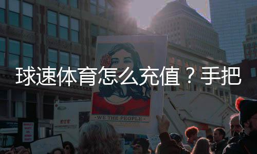 球速体育怎么充值？手把手教你快速到账流程