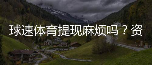 球速体育提现麻烦吗?资深玩家分享快速到账技巧