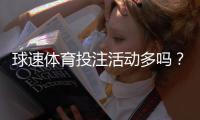 球速体育投注活动多吗？揭秘平台特色福利与高频赛事