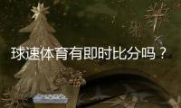 球速体育有即时比分吗？一文详解比分查询与赛事直播功能