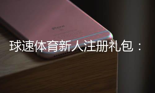 球速体育新人注册礼包:首存豪礼与专属优惠一览