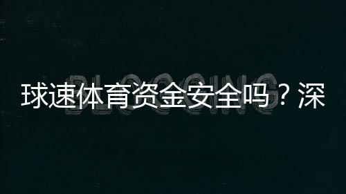 球速体育资金安全吗?深度解析平台保障措施与玩家实测反馈