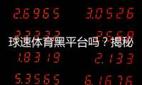 球速体育黑平台吗？揭秘其真实运营内幕与玩家避坑指南