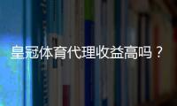 皇冠体育代理收益高吗？佣金结构、成本与实操收益全面解析