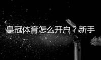 皇冠体育怎么开户？新手注册流程图文教程与安全验证常见问题解答