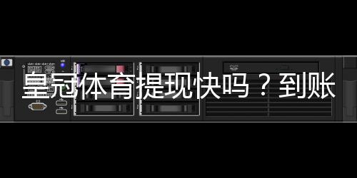 皇冠体育提现快吗？到账速度、提现流程与常见问题全面解析