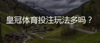皇冠体育投注玩法多吗？玩法类型全解析与新手投注攻略