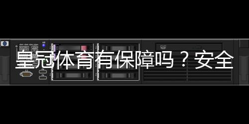 皇冠体育有保障吗?安全性、资质与提现靠谱吗全方位评测