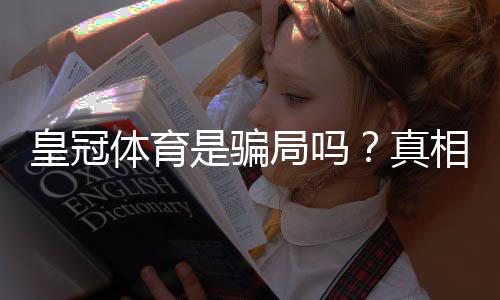 皇冠体育是骗局吗?真相揭秘、合法性与防骗攻略一文看懂
