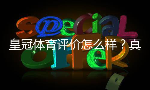 皇冠体育评价怎么样?真实测评:安全性、玩法与提款体验全解析