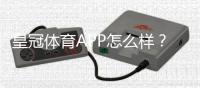 皇冠体育APP怎么样？2026最新版测评：功能、安全与使用体验全解析