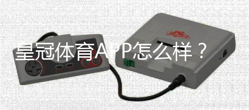 皇冠体育APP怎么样?2026最新版测评:功能、安全与使用体验全解析