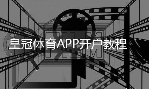 皇冠体育APP开户教程:新手注册流程、实名认证与充值注意事项全解析