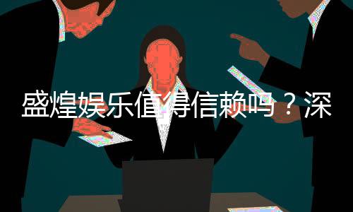 盛煌娱乐值得信赖吗?深度解析其平台安全性与玩家口碑