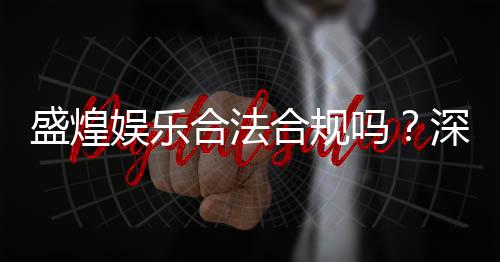 盛煌娱乐合法合规吗?深度解析其运营资质与玩家保障