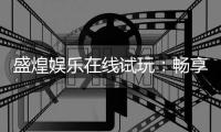 盛煌娱乐在线试玩：畅享顶级电子游艺的试玩盛宴