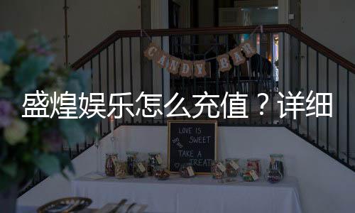 盛煌娱乐怎么充值?详细步骤与到账时间解析