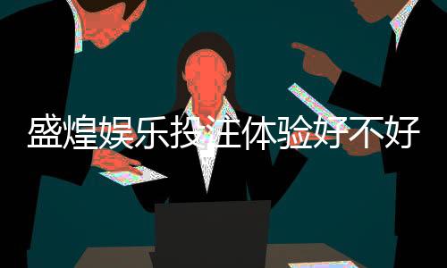 盛煌娱乐投注体验好不好？资深玩家亲测真实感受分享