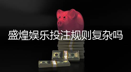 盛煌娱乐投注规则复杂吗?新手必看的玩法解析与技巧指南