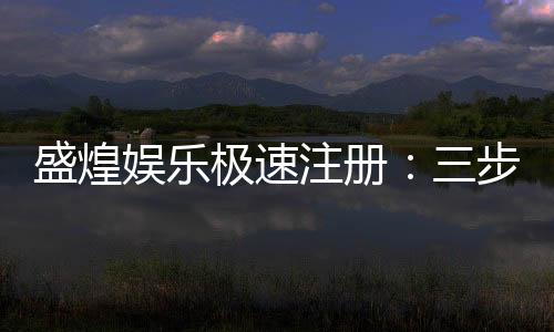 盛煌娱乐极速注册：三步完成极速开户畅享顶级游戏体验