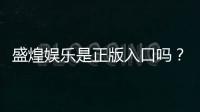 盛煌娱乐是正版入口吗？资深玩家揭秘平台安全性与游戏体验