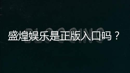 盛煌娱乐是正版入口吗?资深玩家揭秘平台安全性与游戏体验