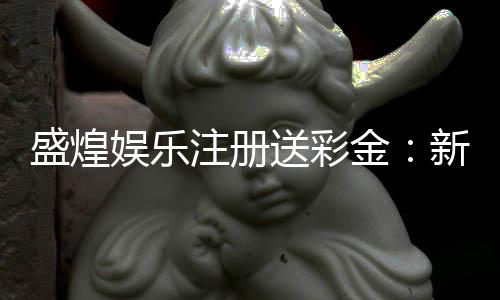 盛煌娱乐注册送彩金:新会员专享彩金礼包及游戏攻略