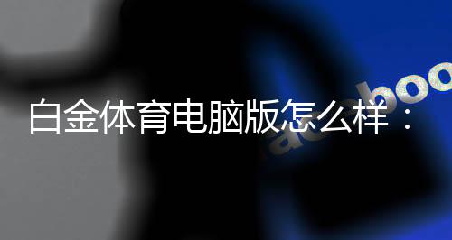 白金体育电脑版怎么样:专业评测报告