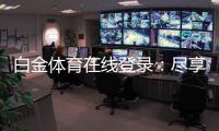 白金体育在线登录：尽享顶级娱乐体验